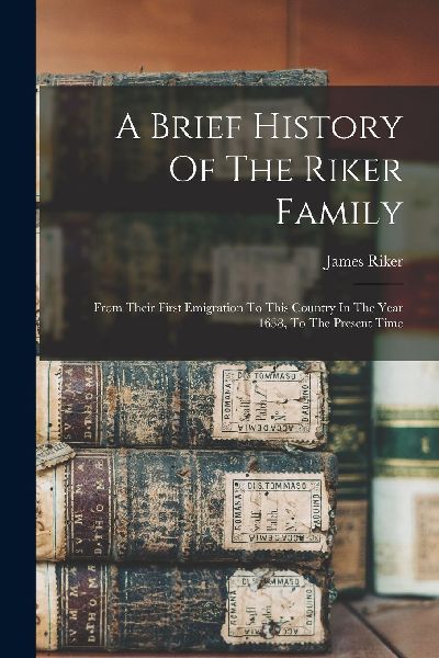 A Brief History Of The Riker Family: From Their First Emigrati...