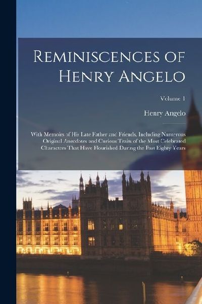 Reminiscences of Henry Angelo: With Memoirs of His Late Father...