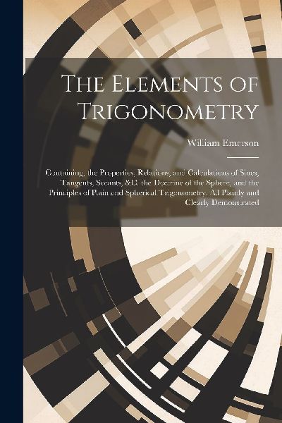 The Elements of Trigonometry: Containing, the Properties, Rela...