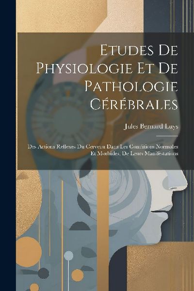 Etudes De Physiologie Et De Pathologie Cérébrales: Des Actio...