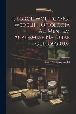 Georgii Wolffgangi Wedelii ... Opiologia Ad Mentem Academiae N...