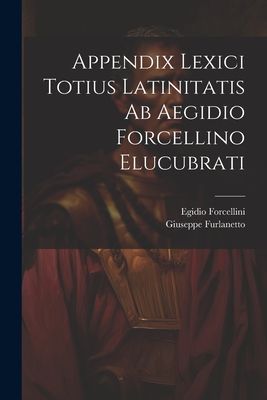 Appendix Lexici Totius Latinitatis Ab Aegidio Forcellino Elucu...