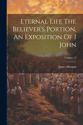 Eternal Life The Believer's Portion, An Exposition Of I J...