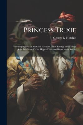 Princess Trixie: Autobiography: an Accurate Account of the Say...