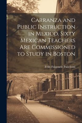 Carranza and Public Instruction in Mexico. Sixty Mexican Teach...