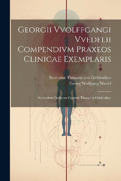 Georgii Vvolffgangi Vvedelii Compendivm Praxeos Clinicae Exemp...