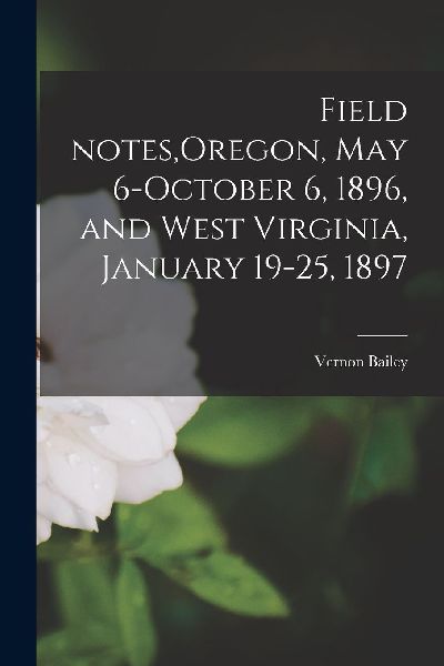 Field Notes, Oregon, May 6-October 6, 1896, and West Virginia,...