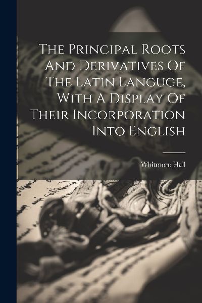 The Principal Roots And Derivatives Of The Latin Languge, With...
