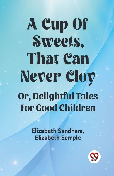 A Cup Of Sweets, That Can Never Cloy Or, Delightful Tales For ...