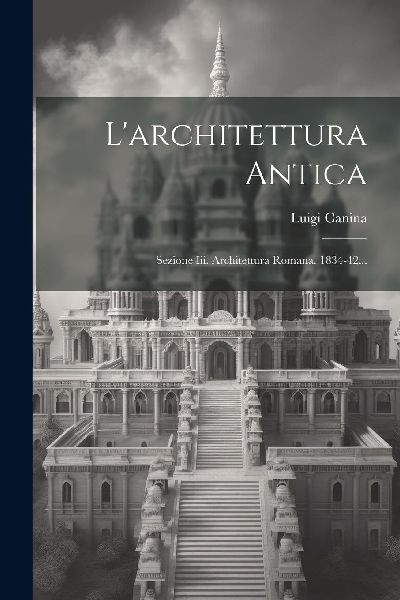 L'architettura Antica: Sezione Iii. Architettura Romana. ...