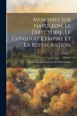 Mémoires Sur Napoléon, Le Directoire, Le Consulat L'emp...
