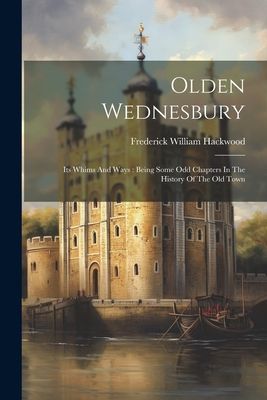 Olden Wednesbury: Its Whims And Ways: Being Some Odd Chapters ...