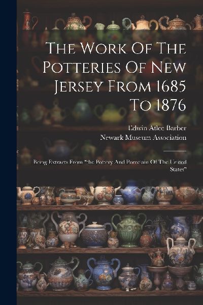 The Work Of The Potteries Of New Jersey From 1685 To 1876: Bei...