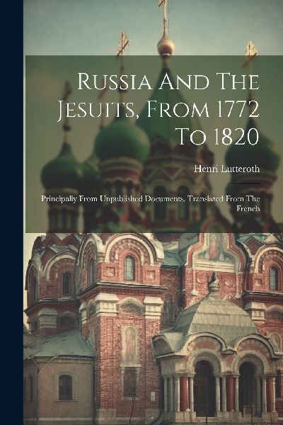 Russia And The Jesuits, From 1772 To 1820: Principally From Un...