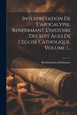 Interprétation De L'apocalypse, Renfermant L'histoi...