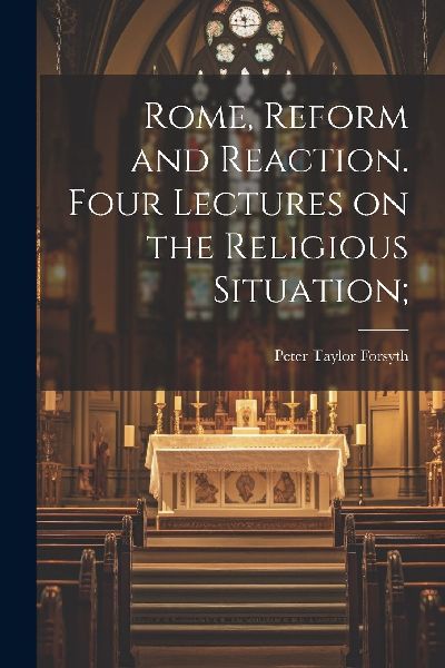 Rome, Reform and Reaction. Four Lectures on the Religious Situ...