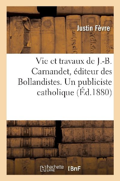Vie Et Travaux de J.-B. Carnandet, Éditeur Des Bollandistes. ...
