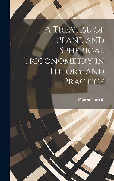 A Treatise of Plane and Spherical Trigonometry in Theory and P...