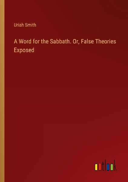 A Word for the Sabbath. Or, False Theories Exposed