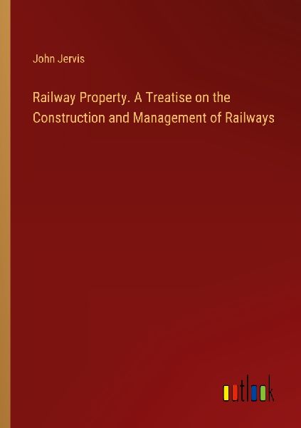 Railway Property. A Treatise on the Construction and Managemen...