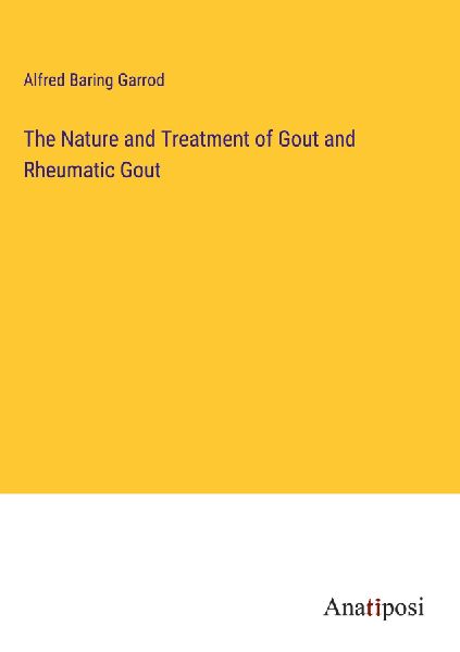 The Nature and Treatment of Gout and Rheumatic Gout