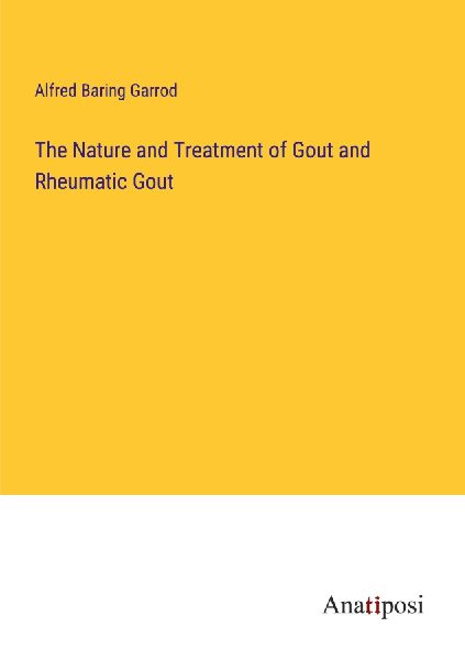 The Nature and Treatment of Gout and Rheumatic Gout