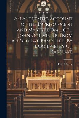An Authentic Account of the Imprisonment and Martyrdom ... of ...