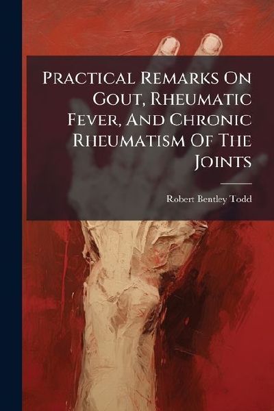 Practical Remarks On Gout, Rheumatic Fever, And Chronic Rheuma...