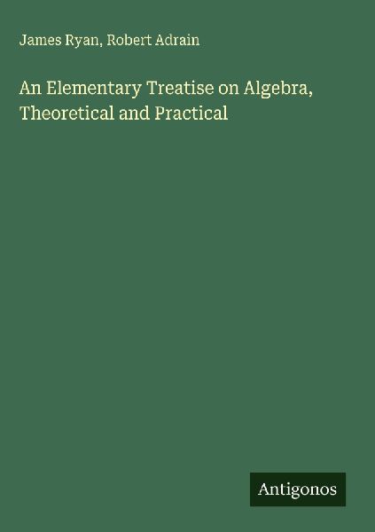 An Elementary Treatise on Algebra, Theoretical and Practical
