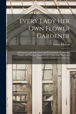 Every Lady Her Own Flower Gardener: Addressed to the Industrio...