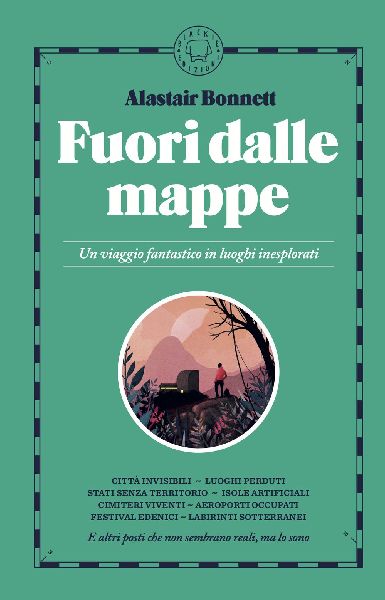 Fuori dalle mappe. Un viaggio fantastico in luoghi inesplorati