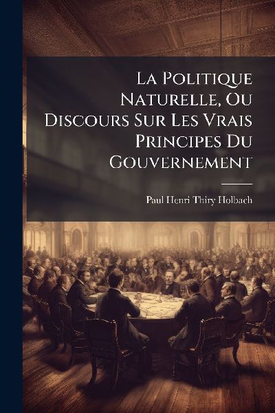 La Politique Naturelle, Ou Discours Sur Les Vrais Principes Du...