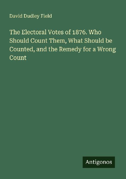 The Electoral Votes of 1876. Who Should Count Them, What Shoul...