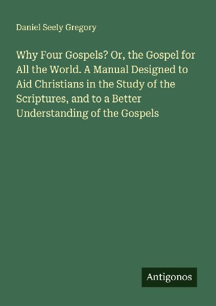 Why Four Gospels? Or, the Gospel for All the World. A Manual D...