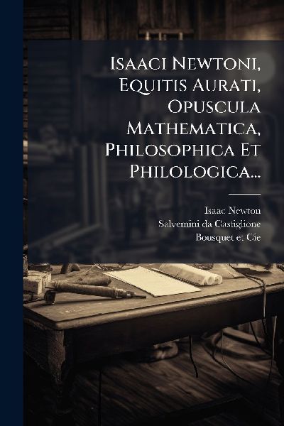 Isaaci Newtoni, Equitis Aurati, Opuscula Mathematica, Philosop...