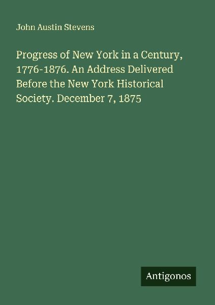Progress of New York in a Century, 1776-1876. An Address Deliv...