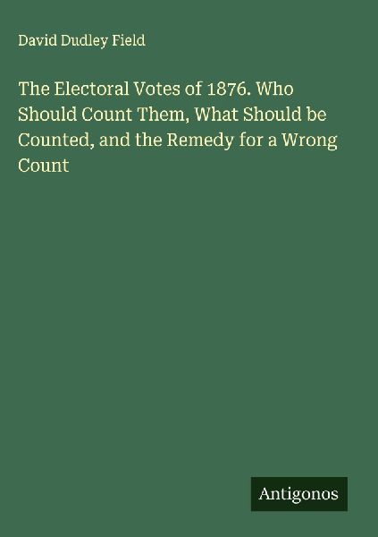 The Electoral Votes of 1876. Who Should Count Them, What Shoul...