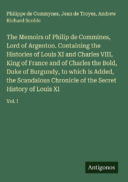 The Memoirs of Philip de Commines, Lord of Argenton. Containin...