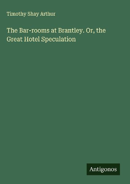 The Bar-rooms at Brantley. Or, the Great Hotel Speculation