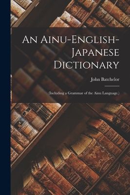 An Ainu-English-Japanese Dictionary: (Including a Grammar of t...