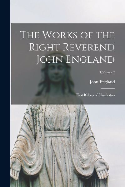 The Works of the Right Reverend John England: First Bishop of ...