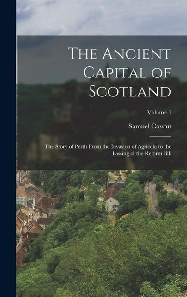 The Ancient Capital of Scotland: The Story of Perth From the I...