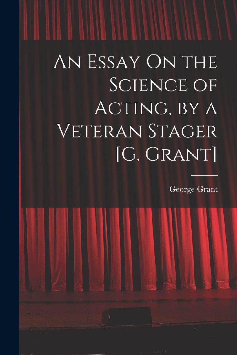 An Essay On the Science of Acting, by a Veteran Stager [G. Grant]