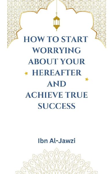 How to Start Worrying about Your Hereafter and Achieve True Su...