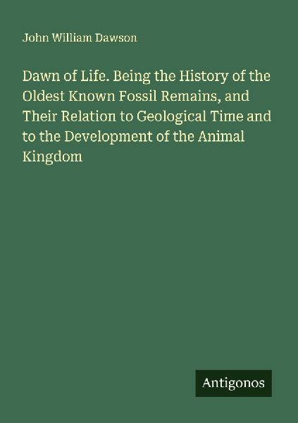 Dawn of Life. Being the History of the Oldest Known Fossil Rem...