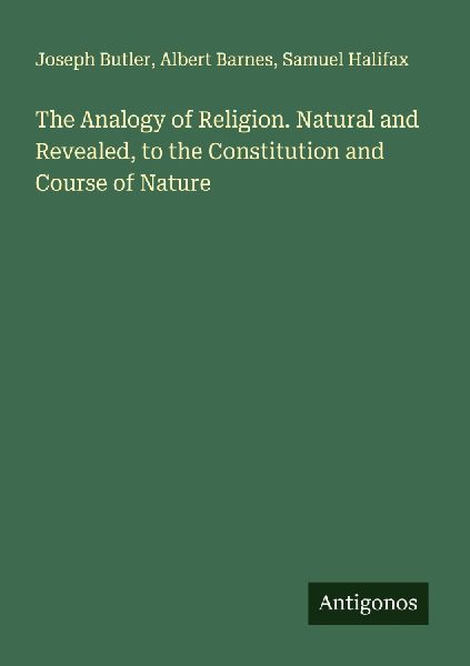 The Analogy of Religion. Natural and Revealed, to the Constitu...