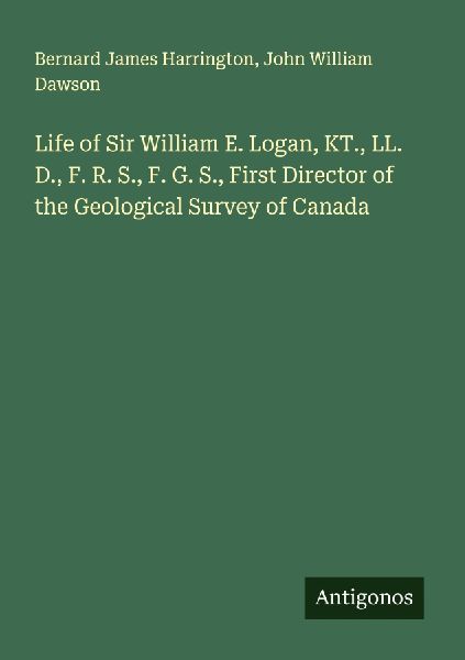 Life of Sir William E. Logan, KT., LL. D., F. R. S., F. G. S.,...