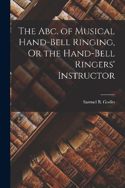 The Abc. of Musical Hand-Bell Ringing, Or the Hand-Bell Ringer...