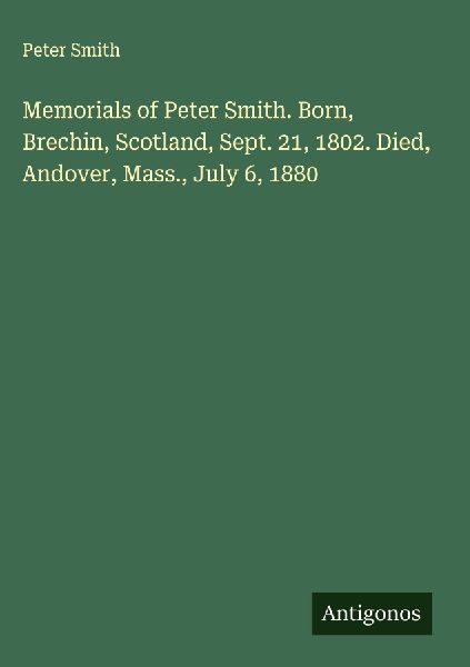 Memorials of Peter Smith. Born, Brechin, Scotland, Sept. 21, 1...
