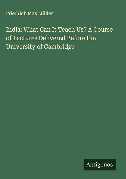 India: What Can It Teach Us? A Course of Lectures Delivered Be...